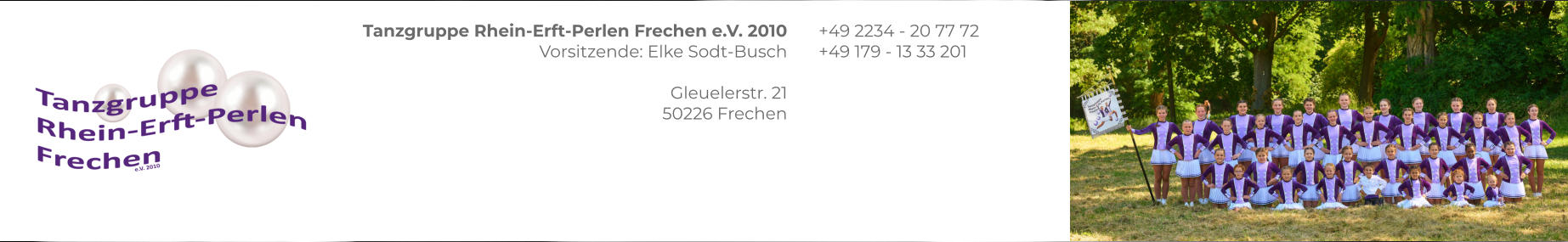 Tanzgruppe Rhein-Erft-Perlen Frechen e.V. 2010 Vorsitzende: Elke Sodt-Busch  Gleuelerstr. 21 50226 Frechen +49 2234 - 20 77 72 +49 179 - 13 33 201