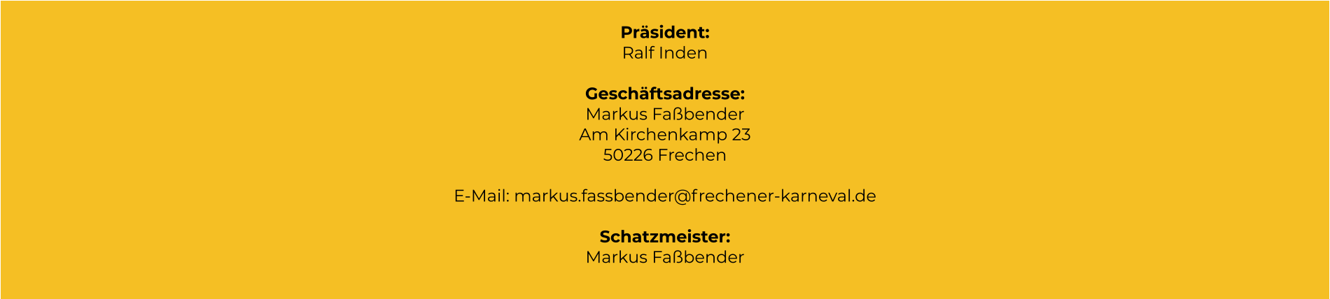 Präsident: Ralf Inden  Geschäftsadresse: Markus Faßbender Am Kirchenkamp 23 50226 Frechen  E-Mail: markus.fassbender@frechener-karneval.de  Schatzmeister: Markus Faßbender
