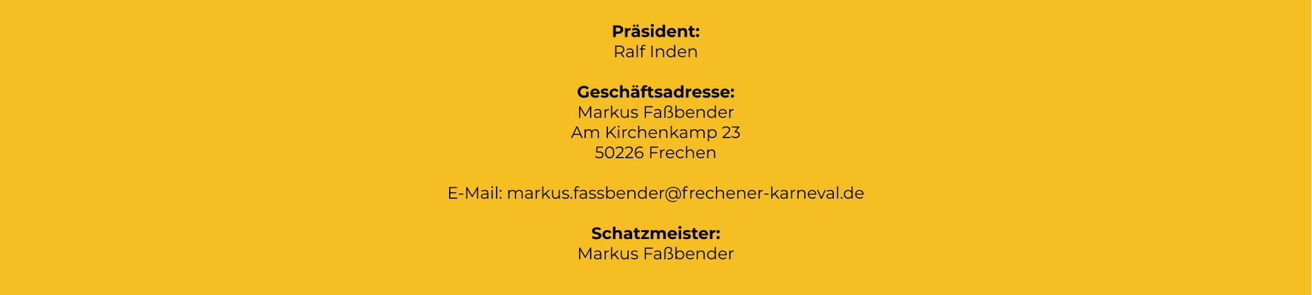 Präsident: Ralf Inden  Geschäftsadresse: Markus Faßbender Am Kirchenkamp 23 50226 Frechen  E-Mail: markus.fassbender@frechener-karneval.de  Schatzmeister: Markus Faßbender